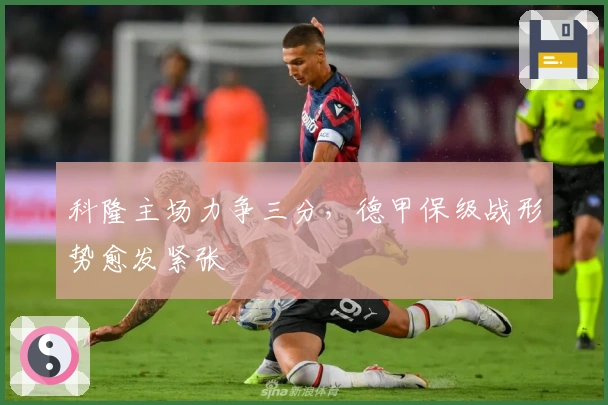 科隆主场力争三分，德甲保级战形势愈发紧张