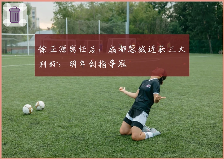 徐正源离任后，成都蓉城连获三大利好，明年剑指争冠