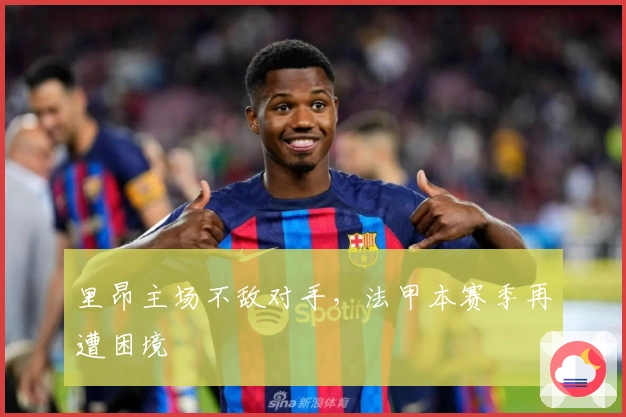 里昂主场不敌对手，法甲本赛季再遭困境