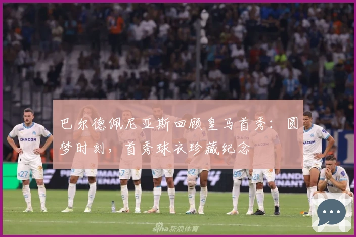 巴尔德佩尼亚斯回顾皇马首秀：圆梦时刻，首秀球衣珍藏纪念
