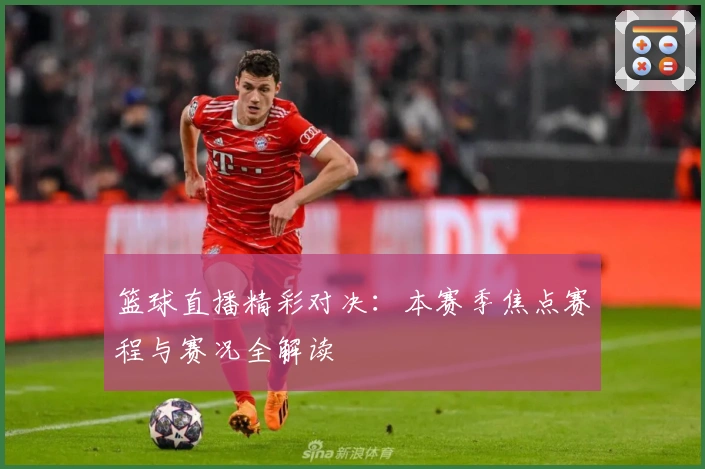 篮球直播精彩对决：本赛季焦点赛程与赛况全解读