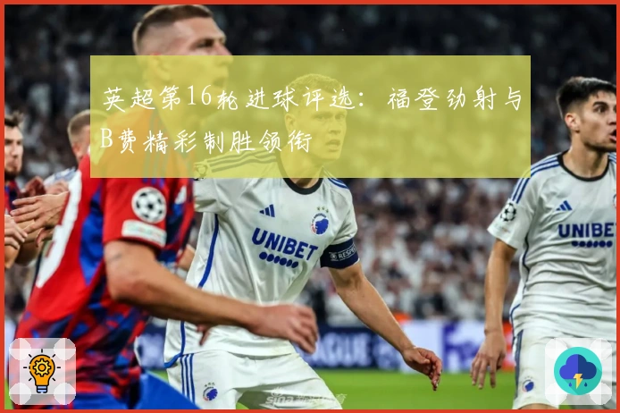 英超第16轮进球评选：福登劲射与B费精彩制胜领衔