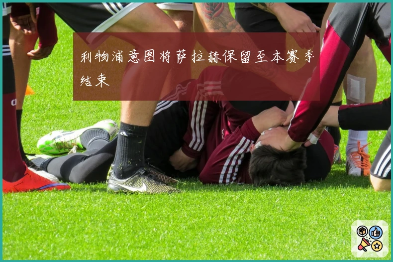 利物浦意图将萨拉赫保留至本赛季结束