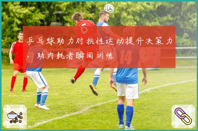 乒乓球助力对抗性运动提升决策力，助内耗者瞬间训练