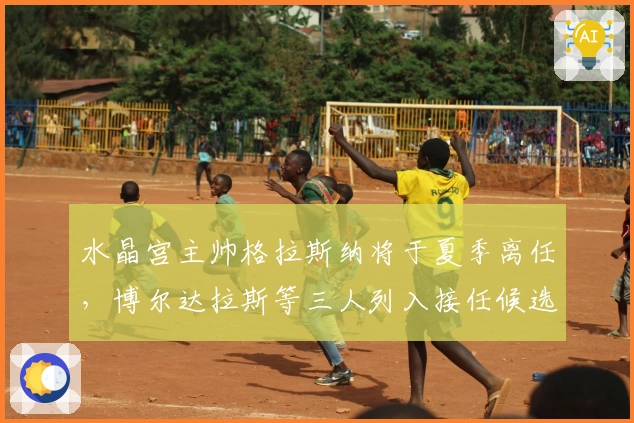 水晶宫主帅格拉斯纳将于夏季离任，博尔达拉斯等三人列入接任候选名单