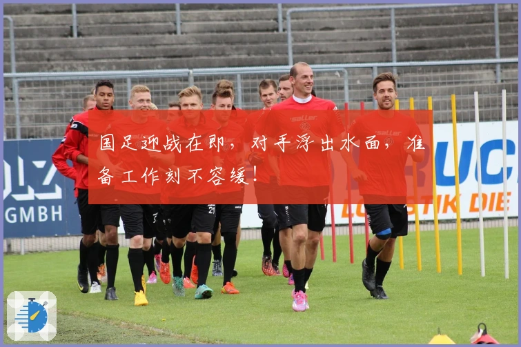 国足迎战在即，对手浮出水面，准备工作刻不容缓！