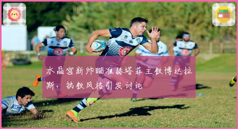 水晶宫新帅瞄准赫塔菲主教博达拉斯，执教风格引发讨论
