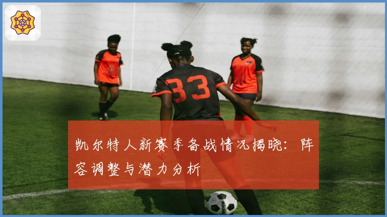 凯尔特人新赛季备战情况揭晓：阵容调整与潜力分析