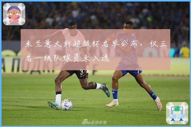 米兰意大利超级杯名单公布，仅三名一线队球员未入选