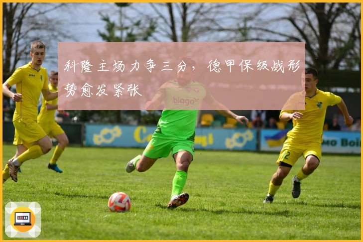 科隆主场力争三分，德甲保级战形势愈发紧张