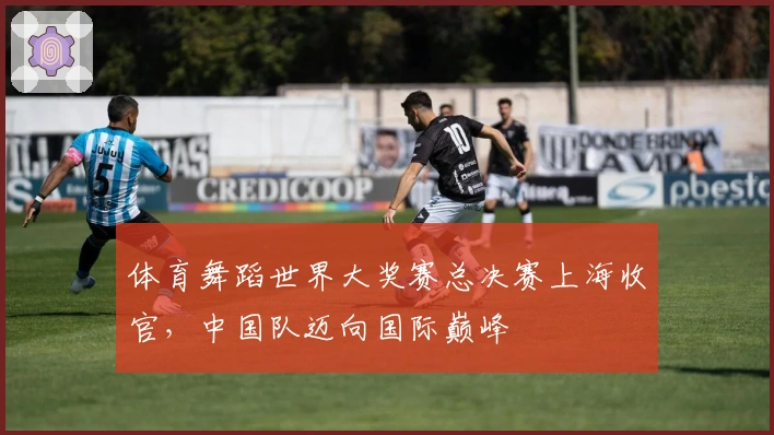 体育舞蹈世界大奖赛总决赛上海收官，中国队迈向国际巅峰