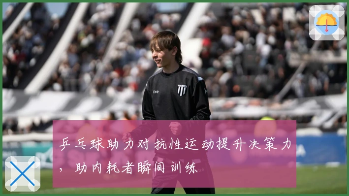 乒乓球助力对抗性运动提升决策力，助内耗者瞬间训练