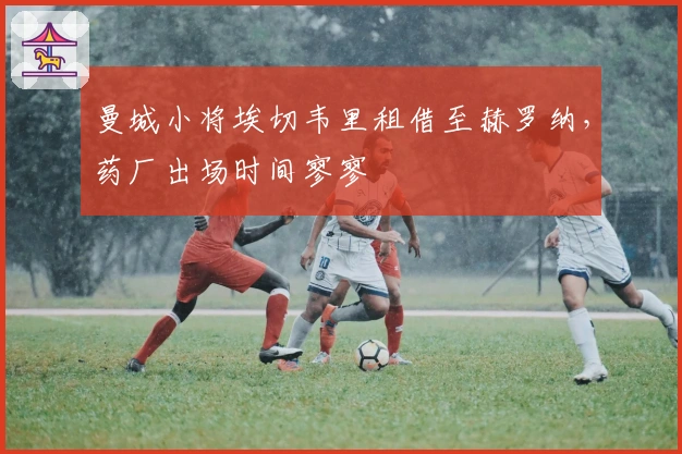 曼城小将埃切韦里租借至赫罗纳,药厂出场时间寥寥