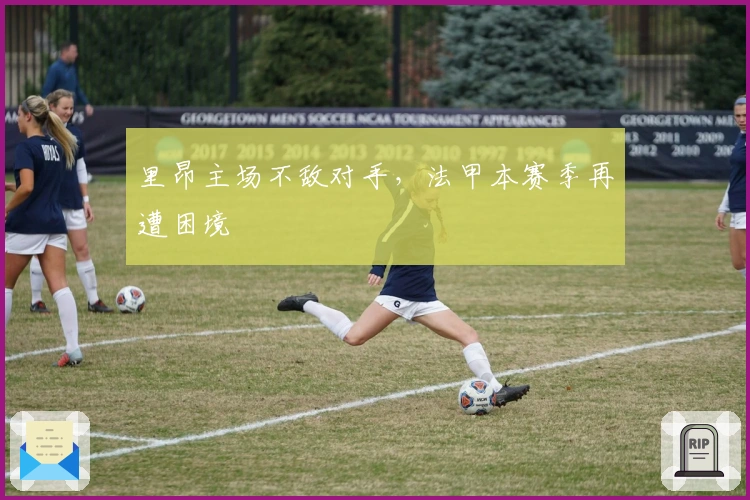 里昂主场不敌对手，法甲本赛季再遭困境