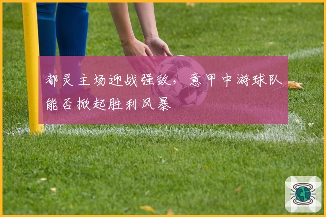 都灵主场迎战强敌,意甲中游球队能否掀起胜利风暴