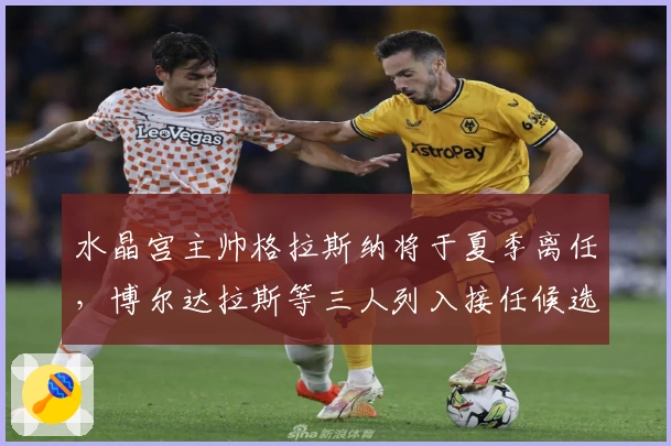 水晶宫主帅格拉斯纳将于夏季离任，博尔达拉斯等三人列入接任候选名单