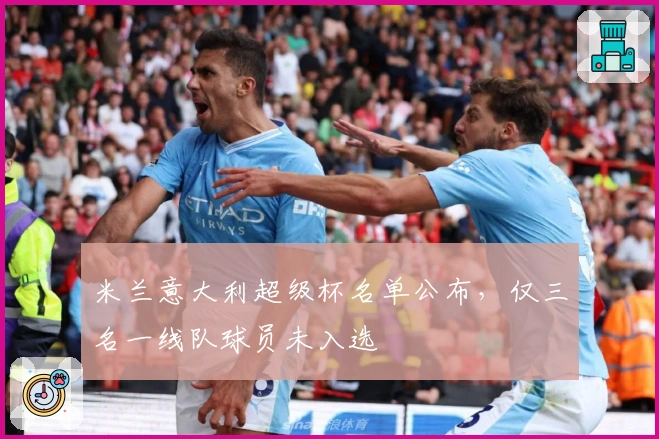 米兰意大利超级杯名单公布，仅三名一线队球员未入选