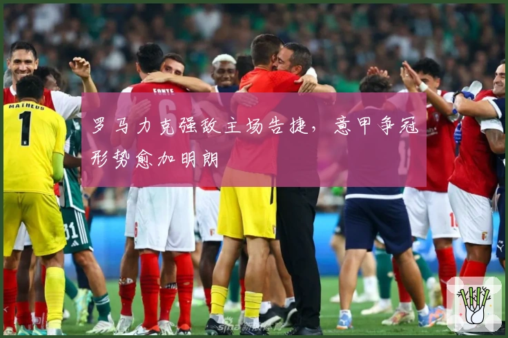 罗马力克强敌主场告捷，意甲争冠形势愈加明朗