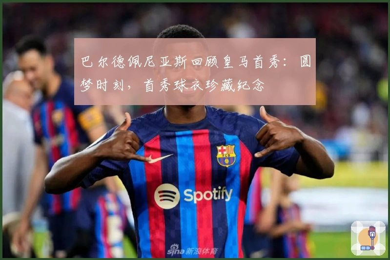 巴尔德佩尼亚斯回顾皇马首秀：圆梦时刻，首秀球衣珍藏纪念