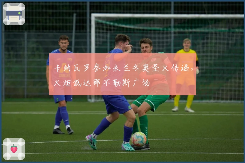 卡纳瓦罗参加米兰冬奥圣火传递,火炬抵达那不勒斯广场