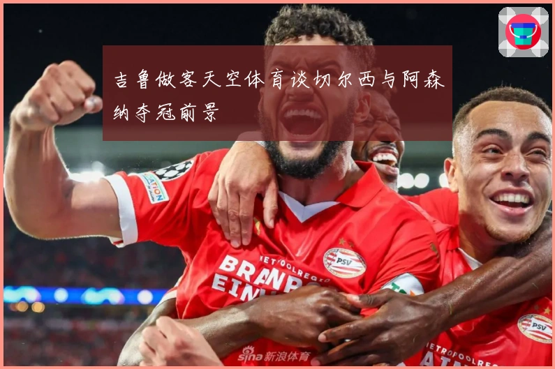 吉鲁做客天空体育谈切尔西与阿森纳夺冠前景