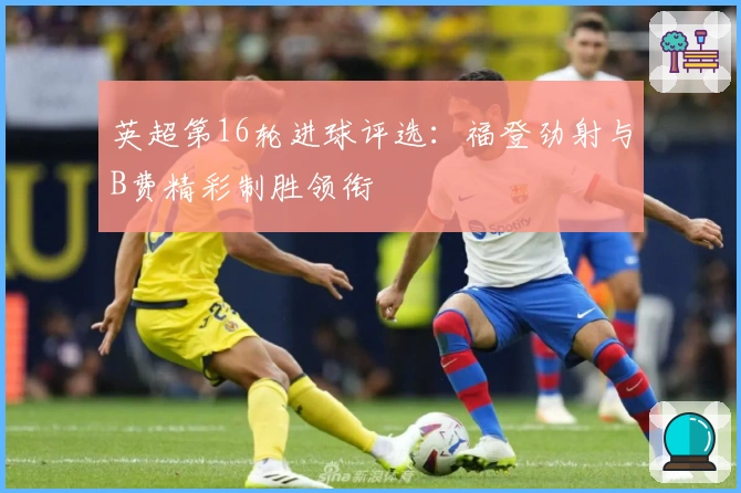 英超第16轮进球评选：福登劲射与B费精彩制胜领衔